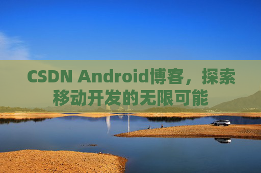 CSDN Android博客，探索移动开发的无限可能